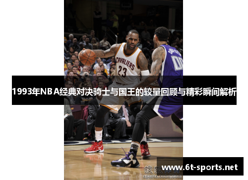1993年NBA经典对决骑士与国王的较量回顾与精彩瞬间解析
