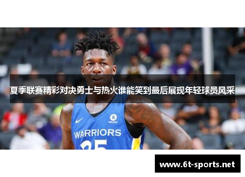 夏季联赛精彩对决勇士与热火谁能笑到最后展现年轻球员风采