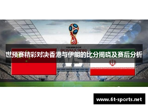 世预赛精彩对决香港与伊朗的比分揭晓及赛后分析